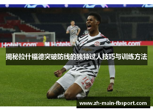 揭秘拉什福德突破防线的独特过人技巧与训练方法