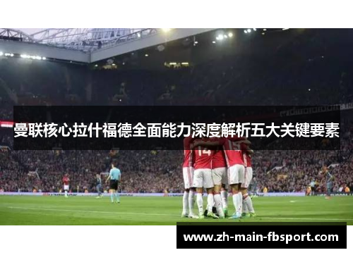 曼联核心拉什福德全面能力深度解析五大关键要素