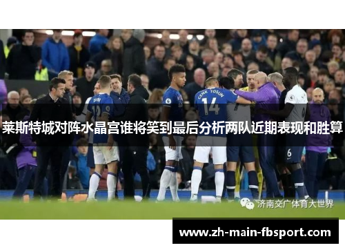 莱斯特城对阵水晶宫谁将笑到最后分析两队近期表现和胜算