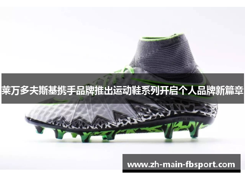 莱万多夫斯基携手品牌推出运动鞋系列开启个人品牌新篇章 莱万多夫斯基携手品牌推出运动鞋系列开启个人品牌新篇章