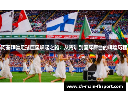 阿塞拜疆足球巨星崛起之路:从青训到国际舞台的辉煌历程 阿塞拜疆足球巨星崛起之路:从青训到国际舞台的辉煌历程