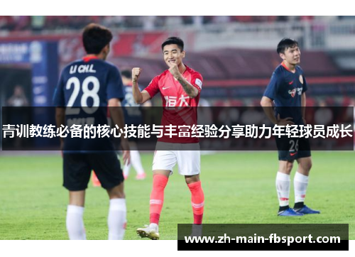 青训教练必备的核心技能与丰富经验分享助力年轻球员成长 青训教练必备的核心技能与丰富经验分享助力年轻球员成长
