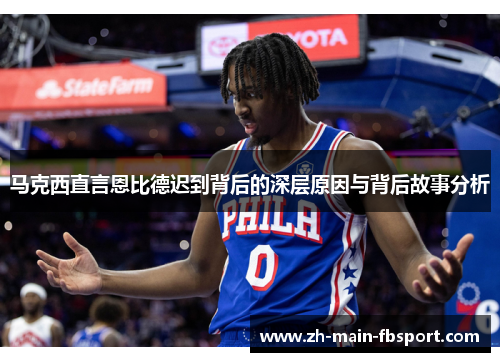 马克西直言恩比德迟到背后的深层原因与背后故事分析 马克西直言恩比德迟到背后的深层原因与背后故事分析