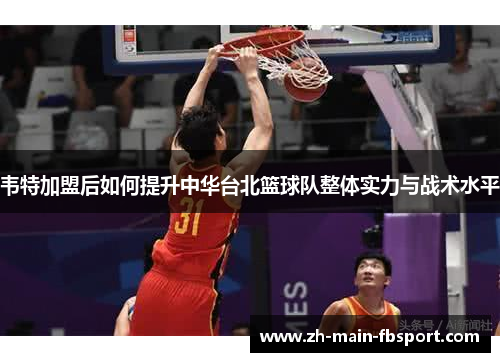 韦特加盟后如何提升中华台北篮球队整体实力与战术水平 韦特加盟后如何提升中华台北篮球队整体实力与战术水平