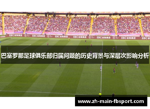 巴塞罗那足球俱乐部归属问题的历史背景与深层次影响分析 巴塞罗那足球俱乐部归属问题的历史背景与深层次影响分析