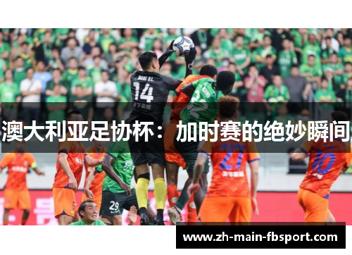 澳大利亚足协杯:加时赛的绝妙瞬间 澳大利亚足协杯:加时赛的绝妙瞬间