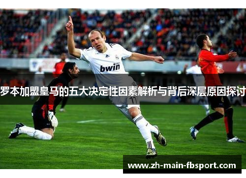 罗本加盟皇马的五大决定性因素解析与背后深层原因探讨