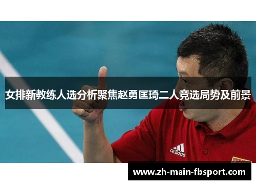 女排新教练人选分析聚焦赵勇匡琦二人竞选局势及前景