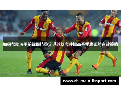 如何帮助法甲前锋保持稳定进球状态并提高赛季表现的有效策略