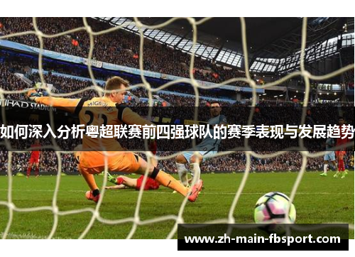 如何深入分析粤超联赛前四强球队的赛季表现与发展趋势 如何深入分析粤超联赛前四强球队的赛季表现与发展趋势