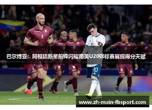 巴尔博亚：阿根廷新星前锋闪耀南美U20锦标赛展现得分天赋