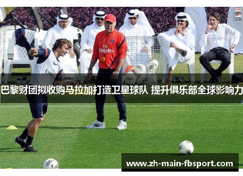 巴黎财团拟收购马拉加打造卫星球队 提升俱乐部全球影响力 巴黎财团拟收购马拉加打造卫星球队 提升俱乐部全球影响力