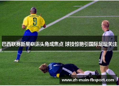 巴西联赛新星崭露头角成焦点 球技惊艳引国际足坛关注 巴西联赛新星崭露头角成焦点 球技惊艳引国际足坛关注