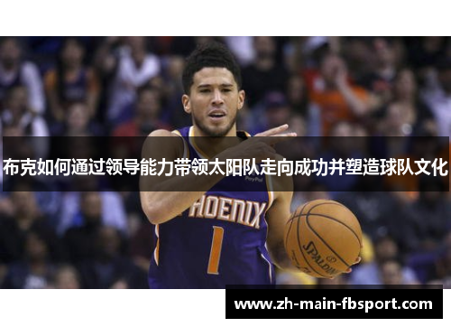 布克如何通过领导能力带领太阳队走向成功并塑造球队文化 布克如何通过领导能力带领太阳队走向成功并塑造球队文化