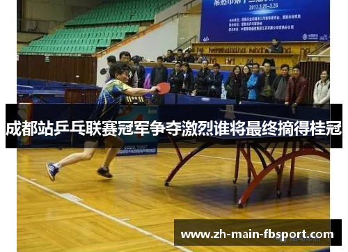 成都站乒乓联赛冠军争夺激烈谁将最终摘得桂冠 成都站乒乓联赛冠军争夺激烈谁将最终摘得桂冠