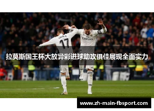 拉莫斯国王杯大放异彩进球助攻俱佳展现全面实力