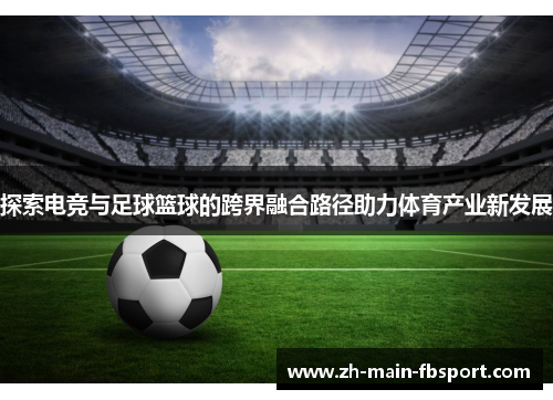 探索电竞与足球篮球的跨界融合路径助力体育产业新发展 探索电竞与足球篮球的跨界融合路径助力体育产业新发展