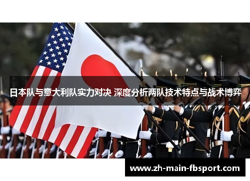 日本队与意大利队实力对决 深度分析两队技术特点与战术博弈