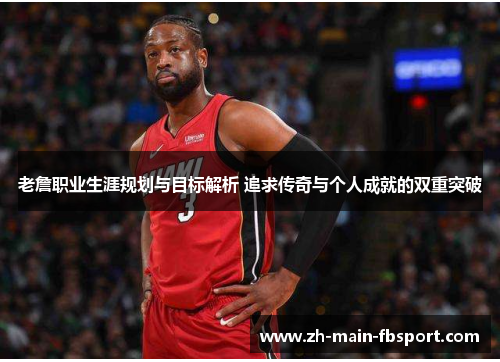 老詹职业生涯规划与目标解析 追求传奇与个人成就的双重突破