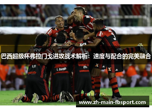 巴西超级杯弗拉门戈进攻战术解析:速度与配合的完美融合 巴西超级杯弗拉门戈进攻战术解析:速度与配合的完美融合