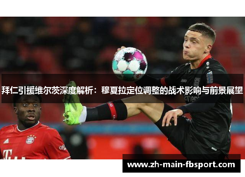 拜仁引援维尔茨深度解析：穆夏拉定位调整的战术影响与前景展望