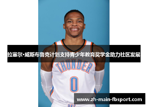 拉塞尔·威斯布鲁克计划支持青少年教育奖学金助力社区发展
