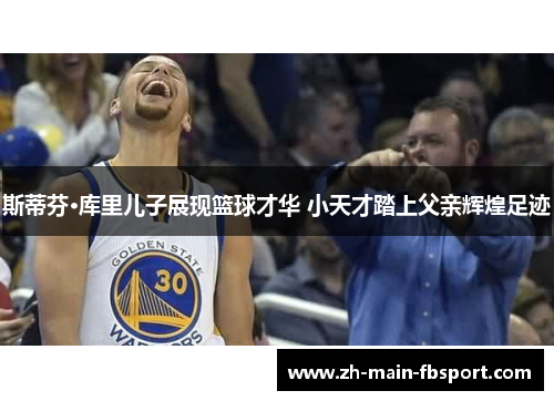斯蒂芬·库里儿子展现篮球才华 小天才踏上父亲辉煌足迹
