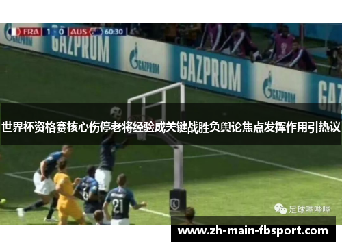 世界杯资格赛核心伤停老将经验成关键战胜负舆论焦点发挥作用引热议 世界杯资格赛核心伤停老将经验成关键战胜负舆论焦点发挥作用引热议