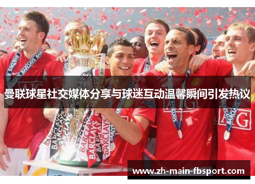 曼联球星社交媒体分享与球迷互动温馨瞬间引发热议