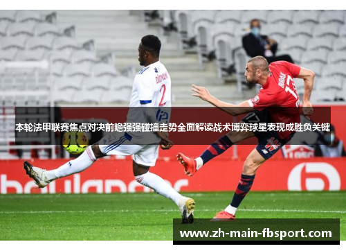 本轮法甲联赛焦点对决前瞻强强碰撞走势全面解读战术博弈球星表现成胜负关键