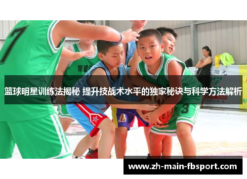 篮球明星训练法揭秘 提升技战术水平的独家秘诀与科学方法解析 篮球明星训练法揭秘 提升技战术水平的独家秘诀与科学方法解析