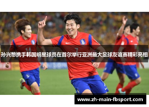 孙兴慜携手韩国明星球员在首尔举行亚洲最大足球友谊赛精彩亮相