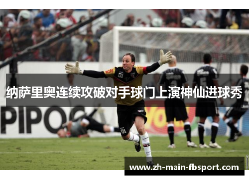 纳萨里奥连续攻破对手球门上演神仙进球秀 纳萨里奥连续攻破对手球门上演神仙进球秀
