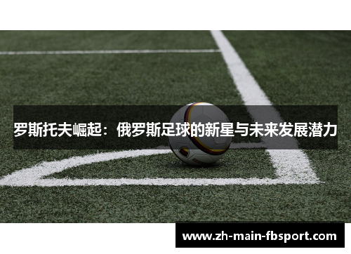 罗斯托夫崛起:俄罗斯足球的新星与未来发展潜力 罗斯托夫崛起:俄罗斯足球的新星与未来发展潜力