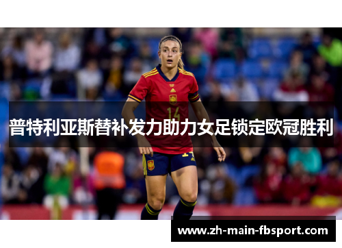 普特利亚斯替补发力助力女足锁定欧冠胜利