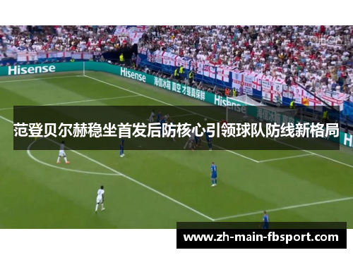 范登贝尔赫稳坐首发后防核心引领球队防线新格局 范登贝尔赫稳坐首发后防核心引领球队防线新格局