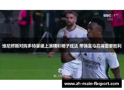 维尼修斯对阵多特蒙德上演精彩帽子戏法 带领皇马赢得重要胜利 维尼修斯对阵多特蒙德上演精彩帽子戏法 带领皇马赢得重要胜利