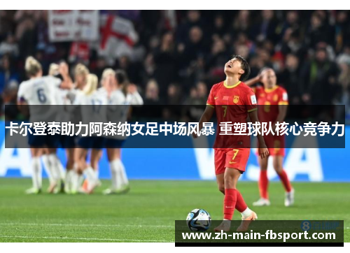 卡尔登泰助力阿森纳女足中场风暴 重塑球队核心竞争力
